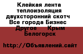 Клейкая лента, теплоизоляция, двухсторонний скотч - Все города Бизнес » Другое   . Крым,Белогорск